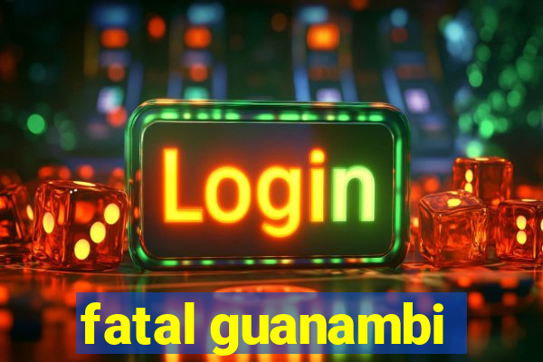 fatal guanambi